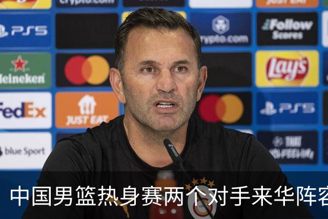 中国男篮热身赛两个对手来华阵容公布！不是最强阵容却有超星在内