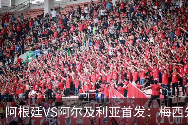 阿根廷VS阿尔及利亚首发：梅西先发创历史 齐达内之子出战